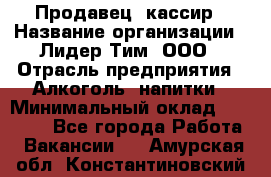 Продавец- кассир › Название организации ­ Лидер Тим, ООО › Отрасль предприятия ­ Алкоголь, напитки › Минимальный оклад ­ 35 000 - Все города Работа » Вакансии   . Амурская обл.,Константиновский р-н